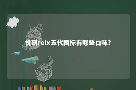 悦刻relx五代国标有哪些口味？ 